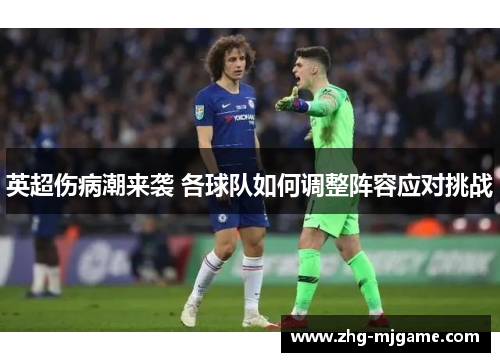 英超伤病潮来袭 各球队如何调整阵容应对挑战 英超伤病潮来袭 各球队如何调整阵容应对挑战