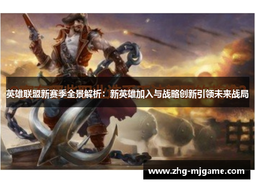 英雄联盟新赛季全景解析：新英雄加入与战略创新引领未来战局