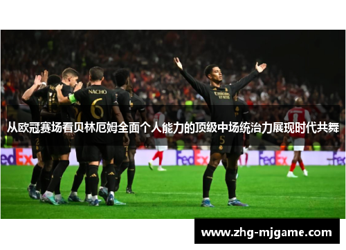 从欧冠赛场看贝林厄姆全面个人能力的顶级中场统治力展现时代共舞 从欧冠赛场看贝林厄姆全面个人能力的顶级中场统治力展现时代共舞