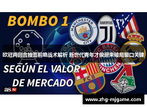 欧冠两回合抽签前瞻战术解析 新世代青年才俊迎来破局窗口关键
