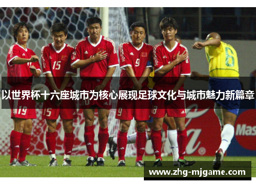 以世界杯十六座城市为核心展现足球文化与城市魅力新篇章 以世界杯十六座城市为核心展现足球文化与城市魅力新篇章