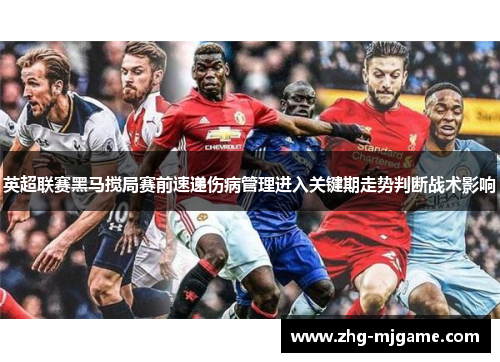 英超联赛黑马搅局赛前速递伤病管理进入关键期走势判断战术影响 英超联赛黑马搅局赛前速递伤病管理进入关键期走势判断战术影响