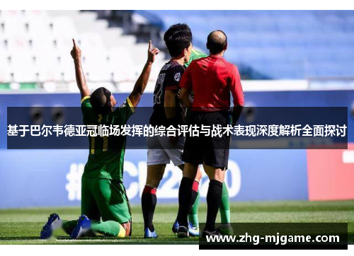 基于巴尔韦德亚冠临场发挥的综合评估与战术表现深度解析全面探讨