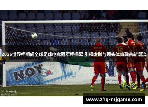 2026世界杯期间全球足球电竞冠军杯揭幕 引领虚拟与现实体育融合新潮流