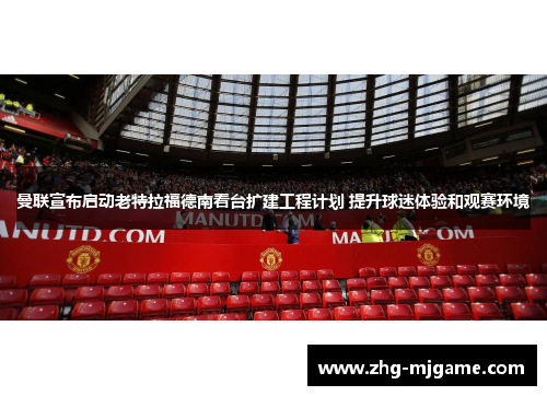 曼联宣布启动老特拉福德南看台扩建工程计划 提升球迷体验和观赛环境 曼联宣布启动老特拉福德南看台扩建工程计划 提升球迷体验和观赛环境