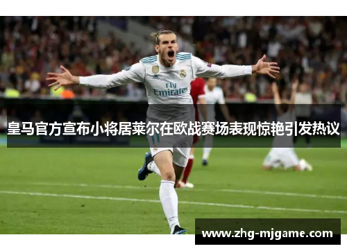 皇马官方宣布小将居莱尔在欧战赛场表现惊艳引发热议