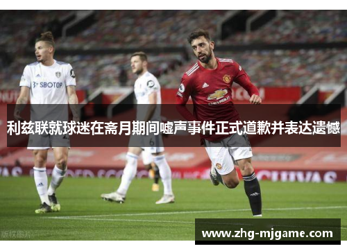 利兹联就球迷在斋月期间嘘声事件正式道歉并表达遗憾 利兹联就球迷在斋月期间嘘声事件正式道歉并表达遗憾