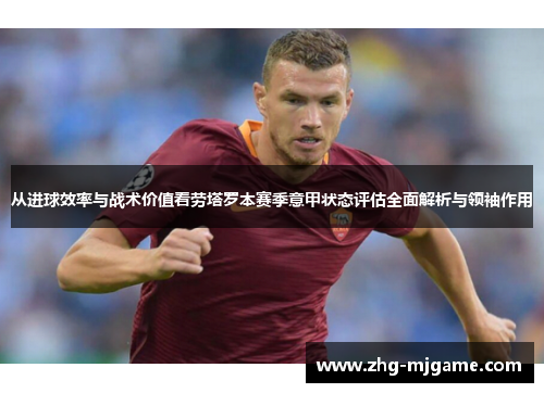 从进球效率与战术价值看劳塔罗本赛季意甲状态评估全面解析与领袖作用 从进球效率与战术价值看劳塔罗本赛季意甲状态评估全面解析与领袖作用