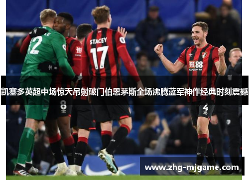 凯塞多英超中场惊天吊射破门伯恩茅斯全场沸腾蓝军神作经典时刻震撼