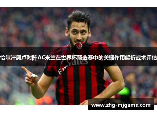 恰尔汗奥卢对阵AC米兰在世界杯预选赛中的关键作用解析战术评估 恰尔汗奥卢对阵AC米兰在世界杯预选赛中的关键作用解析战术评估